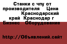 Станки с чпу от производителя. › Цена ­ 38 000 - Краснодарский край, Краснодар г. Бизнес » Оборудование   